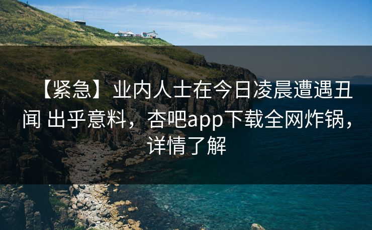 【紧急】业内人士在今日凌晨遭遇丑闻 出乎意料,杏吧app下载全网炸锅,详情了解 【紧急】业内人士在今日凌晨遭遇丑闻 出乎意料,杏吧app下载全网炸锅,详情了解