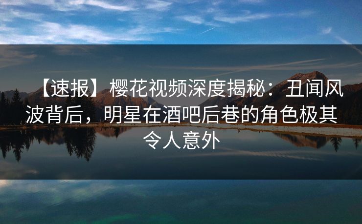 【速报】樱花视频深度揭秘:丑闻风波背后,明星在酒吧后巷的角色极其令人意外 【速报】樱花视频深度揭秘:丑闻风波背后,明星在酒吧后巷的角色极其令人意外