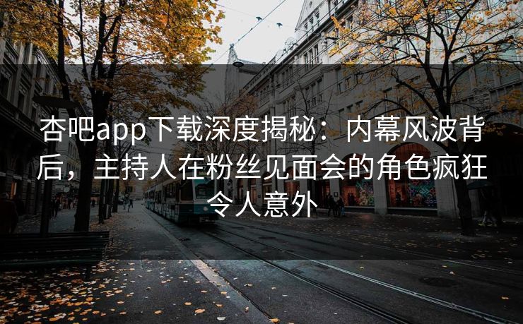 杏吧app下载深度揭秘：内幕风波背后，主持人在粉丝见面会的角色疯狂令人意外
