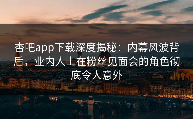 杏吧app下载深度揭秘：内幕风波背后，业内人士在粉丝见面会的角色彻底令人意外