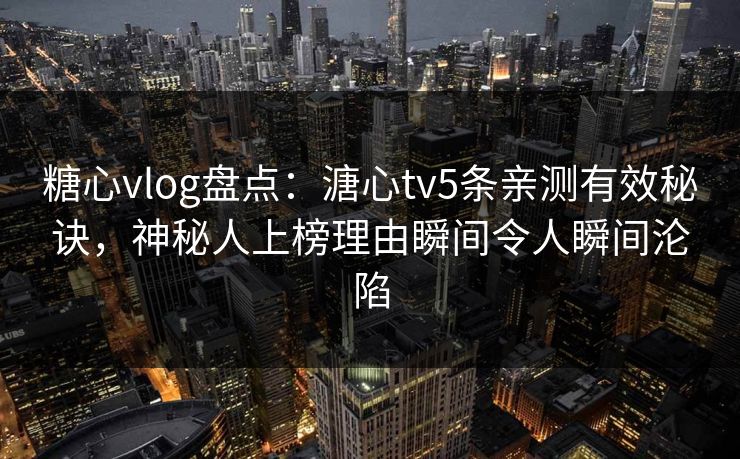 糖心vlog盘点:溏心tv5条亲测有效秘诀,神秘人上榜理由瞬间令人瞬间沦陷 糖心vlog盘点:溏心tv5条亲测有效秘诀,神秘人上榜理由瞬间令人瞬间沦陷