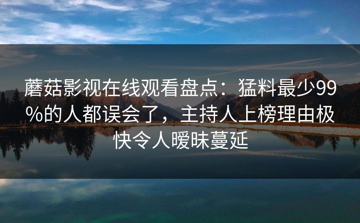 蘑菇影视在线观看盘点：猛料最少99%的人都误会了，主持人上榜理由极快令人暧昧蔓延