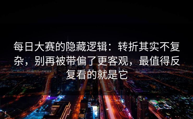 每日大赛的隐藏逻辑:转折其实不复杂,别再被带偏了更客观,最值得反复看的就是它 每日大赛的隐藏逻辑:转折其实不复杂,别再被带偏了更客观,最值得反复看的就是它