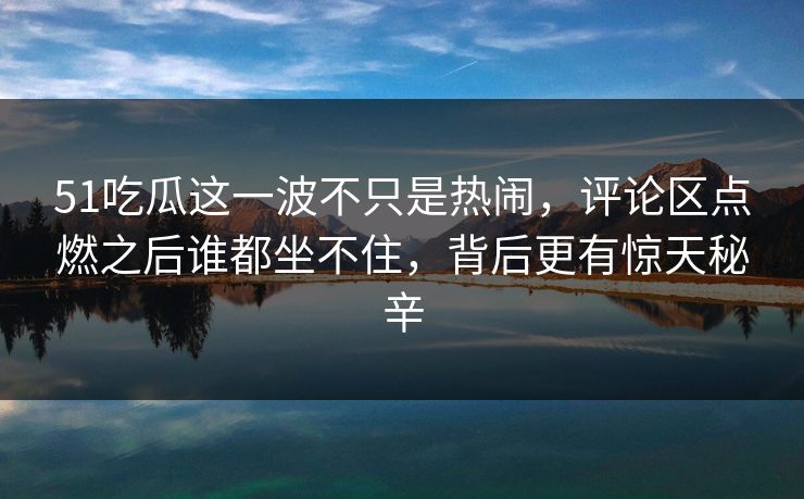 51吃瓜这一波不只是热闹,评论区点燃之后谁都坐不住,背后更有惊天秘辛 51吃瓜这一波不只是热闹,评论区点燃之后谁都坐不住,背后更有惊天秘辛