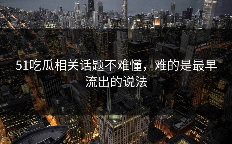 51吃瓜相关话题不难懂，难的是最早流出的说法