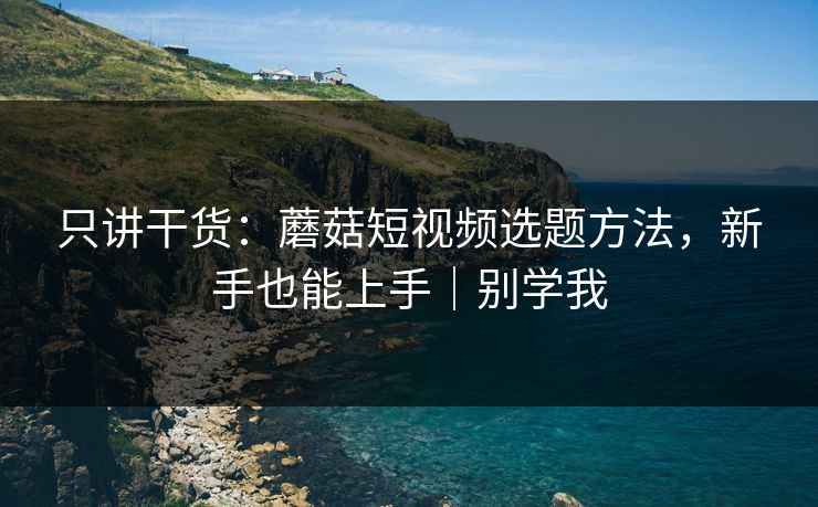 只讲干货:蘑菇短视频选题方法,新手也能上手|别学我 只讲干货:蘑菇短视频选题方法,新手也能上手|别学我