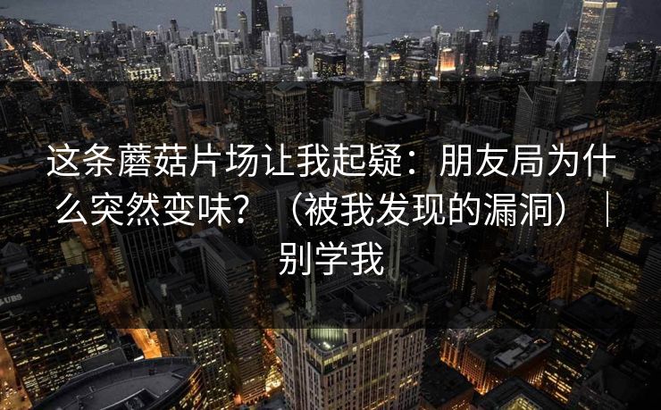 这条蘑菇片场让我起疑:朋友局为什么突然变味?(被我发现的漏洞)|别学我 这条蘑菇片场让我起疑:朋友局为什么突然变味?(被我发现的漏洞)|别学我