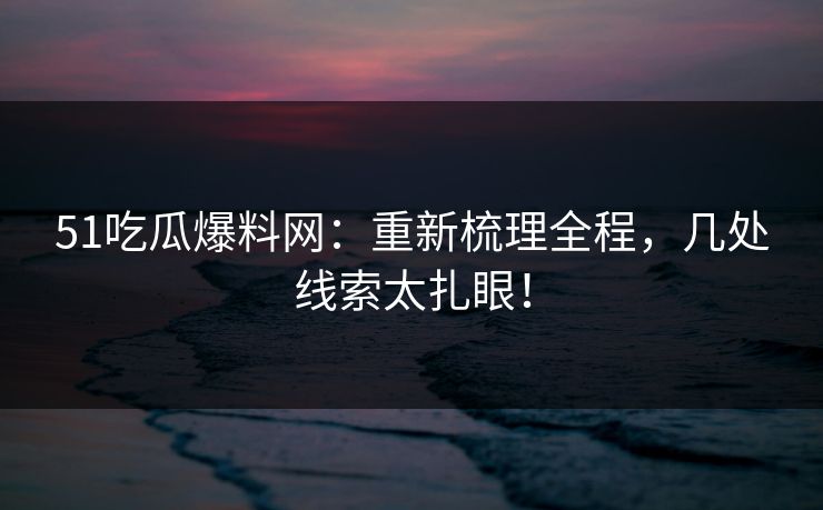 51吃瓜爆料网:重新梳理全程,几处线索太扎眼! 51吃瓜爆料网:重新梳理全程,几处线索太扎眼!