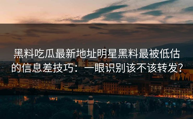 黑料吃瓜最新地址明星黑料最被低估的信息差技巧:一眼识别该不该转发? 黑料吃瓜最新地址明星黑料最被低估的信息差技巧:一眼识别该不该转发?