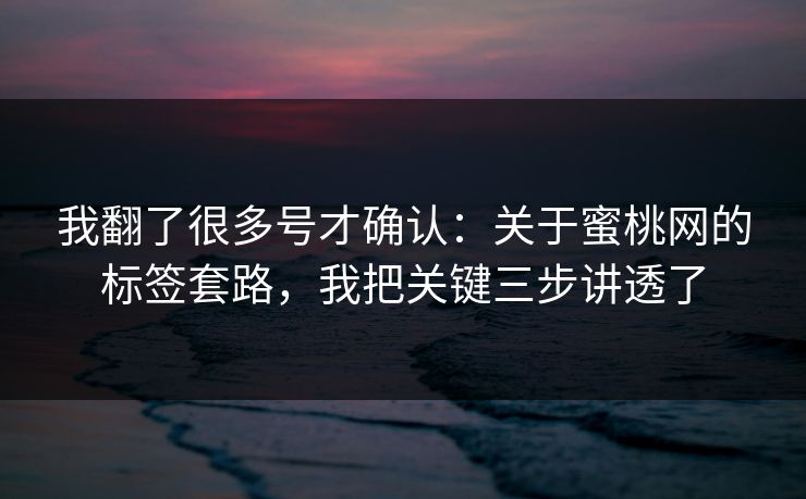 我翻了很多号才确认：关于蜜桃网的标签套路，我把关键三步讲透了