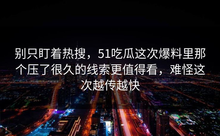 别只盯着热搜，51吃瓜这次爆料里那个压了很久的线索更值得看，难怪这次越传越快