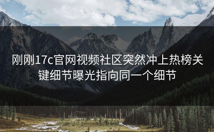 刚刚17c官网视频社区突然冲上热榜关键细节曝光指向同一个细节 刚刚17c官网视频社区突然冲上热榜关键细节曝光指向同一个细节