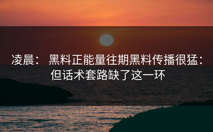 凌晨: 黑料正能量往期黑料传播很猛: 但话术套路缺了这一环 凌晨: 黑料正能量往期黑料传播很猛: 但话术套路缺了这一环