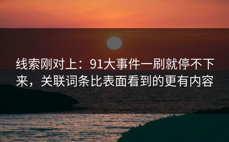 线索刚对上：91大事件一刷就停不下来，关联词条比表面看到的更有内容