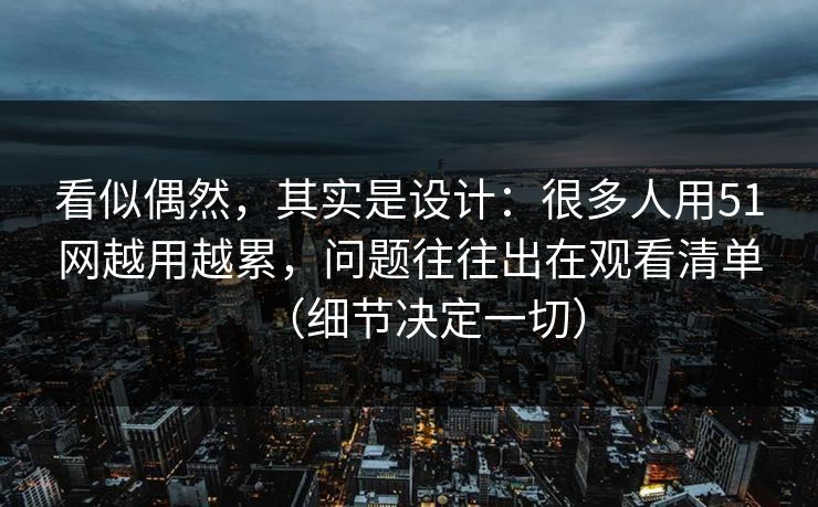 看似偶然,其实是设计:很多人用51网越用越累,问题往往出在观看清单(细节决定一切) 看似偶然,其实是设计:很多人用51网越用越累,问题往往出在观看清单(细节决定一切)