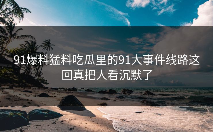 91爆料猛料吃瓜里的91大事件线路这回真把人看沉默了 91爆料猛料吃瓜里的91大事件线路这回真把人看沉默了