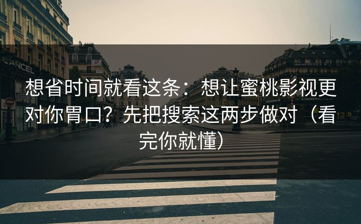 想省时间就看这条:想让蜜桃影视更对你胃口?先把搜索这两步做对(看完你就懂) 想省时间就看这条:想让蜜桃影视更对你胃口?先把搜索这两步做对(看完你就懂)