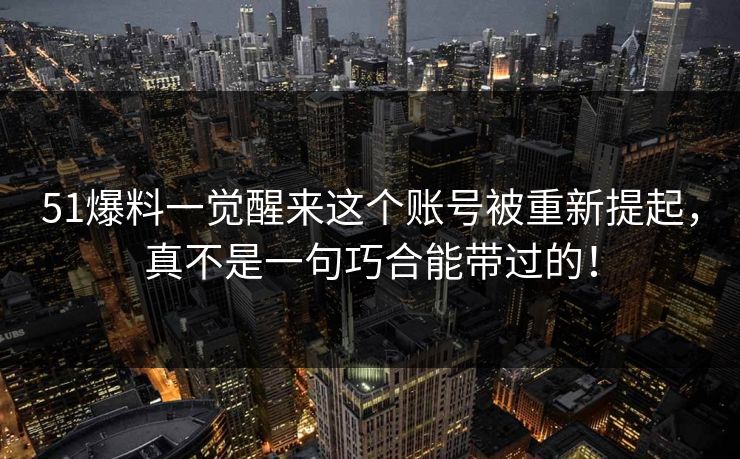51爆料一觉醒来这个账号被重新提起,真不是一句巧合能带过的! 51爆料一觉醒来这个账号被重新提起,真不是一句巧合能带过的!