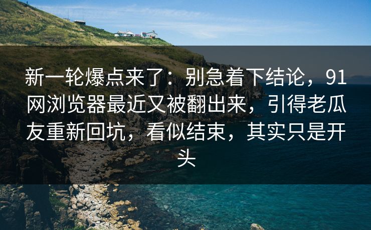 新一轮爆点来了:别急着下结论,91网浏览器最近又被翻出来,引得老瓜友重新回坑,看似结束,其实只是开头 新一轮爆点来了:别急着下结论,91网浏览器最近又被翻出来,引得老瓜友重新回坑,看似结束,其实只是开头