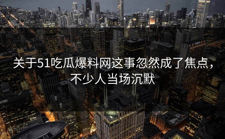 关于51吃瓜爆料网这事忽然成了焦点,不少人当场沉默 关于51吃瓜爆料网这事忽然成了焦点,不少人当场沉默