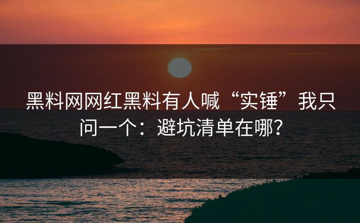 黑料网网红黑料有人喊“实锤”我只问一个:避坑清单在哪? 黑料网网红黑料有人喊“实锤”我只问一个:避坑清单在哪?