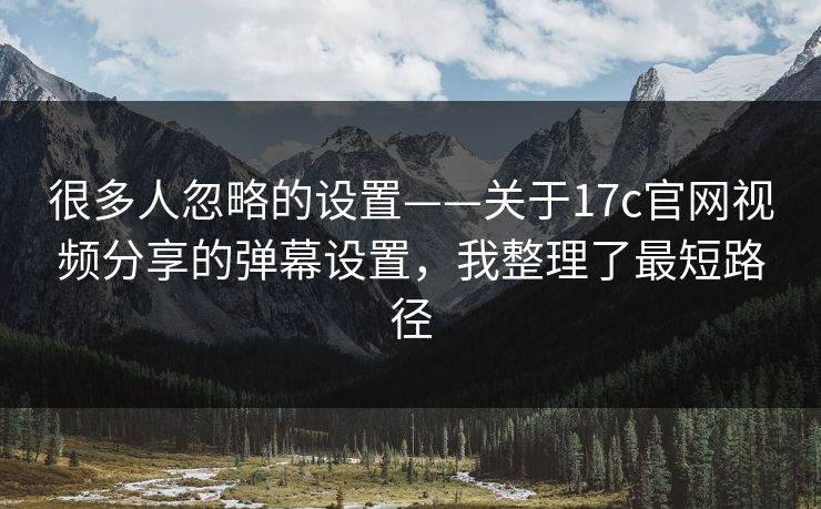 很多人忽略的设置——关于17c官网视频分享的弹幕设置,我整理了最短路径 很多人忽略的设置——关于17c官网视频分享的弹幕设置,我整理了最短路径