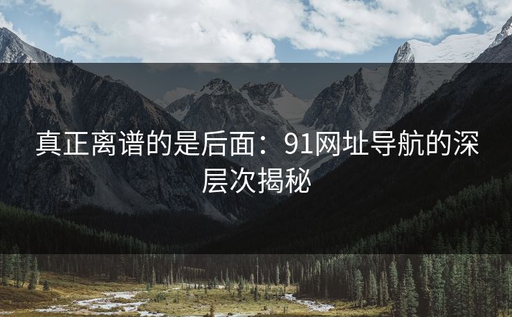 真正离谱的是后面:91网址导航的深层次揭秘 真正离谱的是后面:91网址导航的深层次揭秘