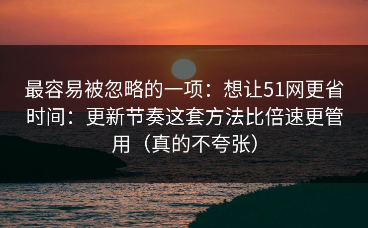 最容易被忽略的一项:想让51网更省时间:更新节奏这套方法比倍速更管用(真的不夸张) 最容易被忽略的一项:想让51网更省时间:更新节奏这套方法比倍速更管用(真的不夸张)