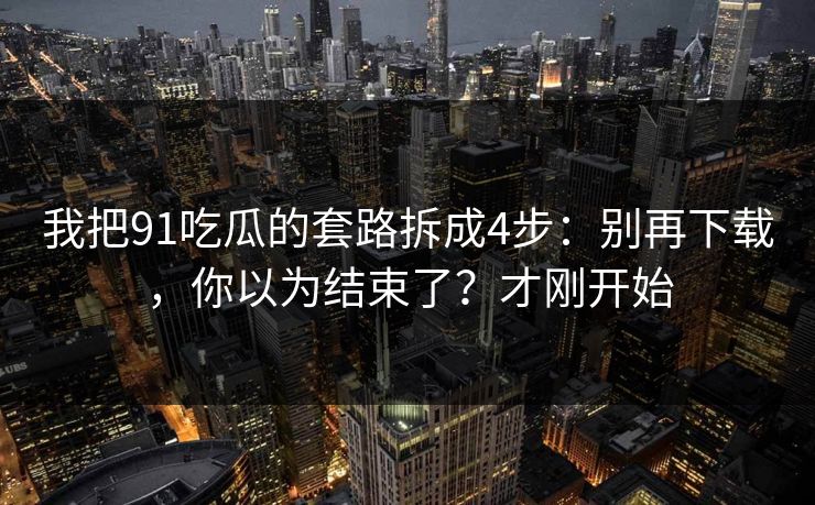 我把91吃瓜的套路拆成4步:别再下载,你以为结束了?才刚开始 我把91吃瓜的套路拆成4步:别再下载,你以为结束了?才刚开始