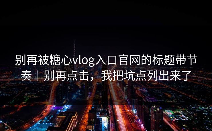 别再被糖心vlog入口官网的标题带节奏|别再点击,我把坑点列出来了 别再被糖心vlog入口官网的标题带节奏|别再点击,我把坑点列出来了