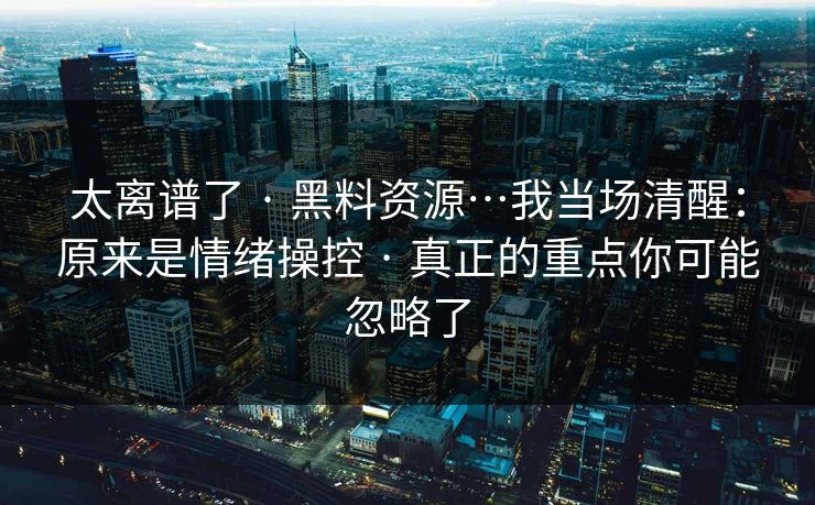 太离谱了 · 黑料资源…我当场清醒:原来是情绪操控 · 真正的重点你可能忽略了 太离谱了 · 黑料资源…我当场清醒:原来是情绪操控 · 真正的重点你可能忽略了