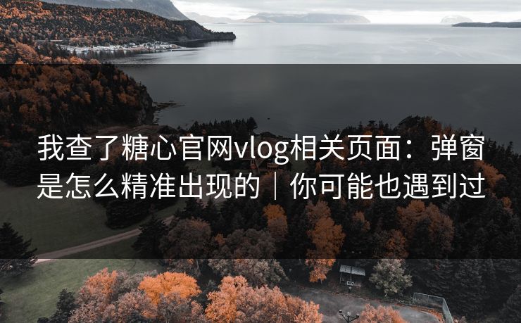 我查了糖心官网vlog相关页面:弹窗是怎么精准出现的|你可能也遇到过 我查了糖心官网vlog相关页面:弹窗是怎么精准出现的|你可能也遇到过