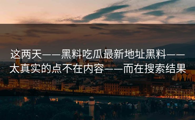 这两天——黑料吃瓜最新地址黑料——太真实的点不在内容——而在搜索结果 这两天——黑料吃瓜最新地址黑料——太真实的点不在内容——而在搜索结果