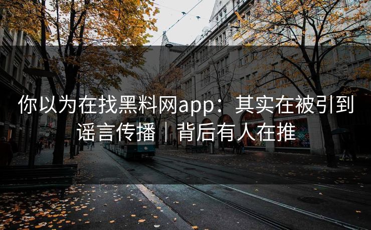 你以为在找黑料网app:其实在被引到谣言传播|背后有人在推 你以为在找黑料网app:其实在被引到谣言传播|背后有人在推