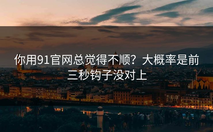 你用91官网总觉得不顺？大概率是前三秒钩子没对上