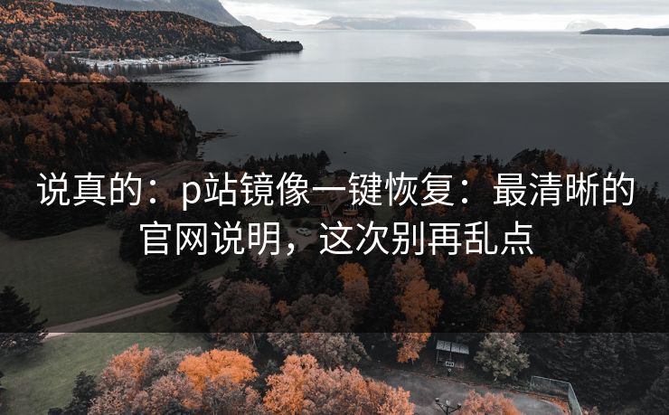 说真的:p站镜像一键恢复:最清晰的官网说明,这次别再乱点 说真的:p站镜像一键恢复:最清晰的官网说明,这次别再乱点